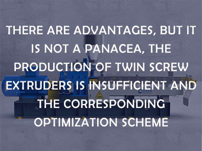 There are advantages, but it is not a panacea, the production of twin screw extruders is insufficient and the corresponding optimization scheme